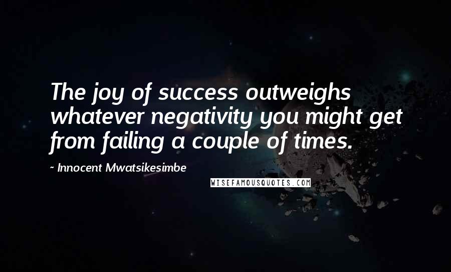 Innocent Mwatsikesimbe Quotes: The joy of success outweighs whatever negativity you might get from failing a couple of times.