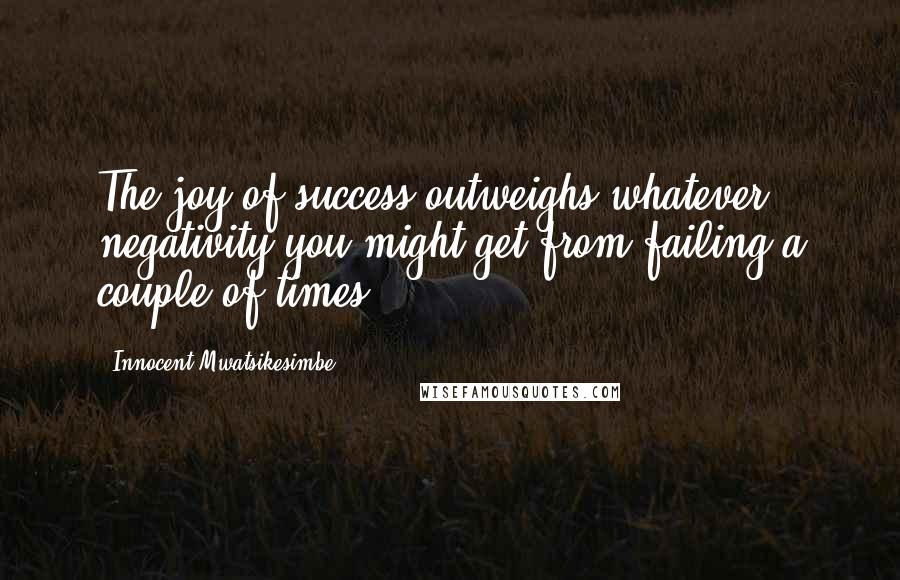 Innocent Mwatsikesimbe Quotes: The joy of success outweighs whatever negativity you might get from failing a couple of times.