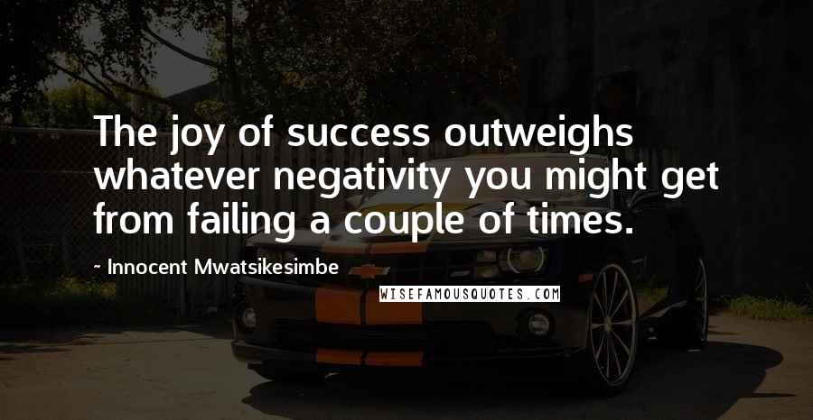 Innocent Mwatsikesimbe Quotes: The joy of success outweighs whatever negativity you might get from failing a couple of times.