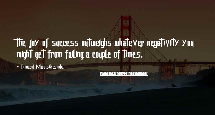 Innocent Mwatsikesimbe Quotes: The joy of success outweighs whatever negativity you might get from failing a couple of times.