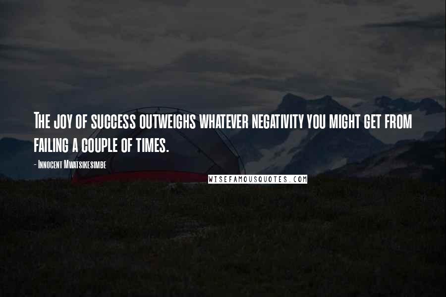 Innocent Mwatsikesimbe Quotes: The joy of success outweighs whatever negativity you might get from failing a couple of times.