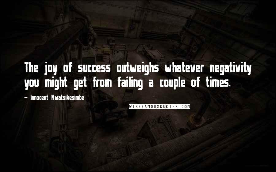 Innocent Mwatsikesimbe Quotes: The joy of success outweighs whatever negativity you might get from failing a couple of times.