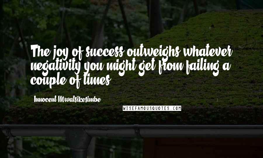 Innocent Mwatsikesimbe Quotes: The joy of success outweighs whatever negativity you might get from failing a couple of times.