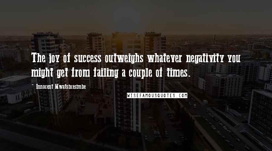 Innocent Mwatsikesimbe Quotes: The joy of success outweighs whatever negativity you might get from failing a couple of times.