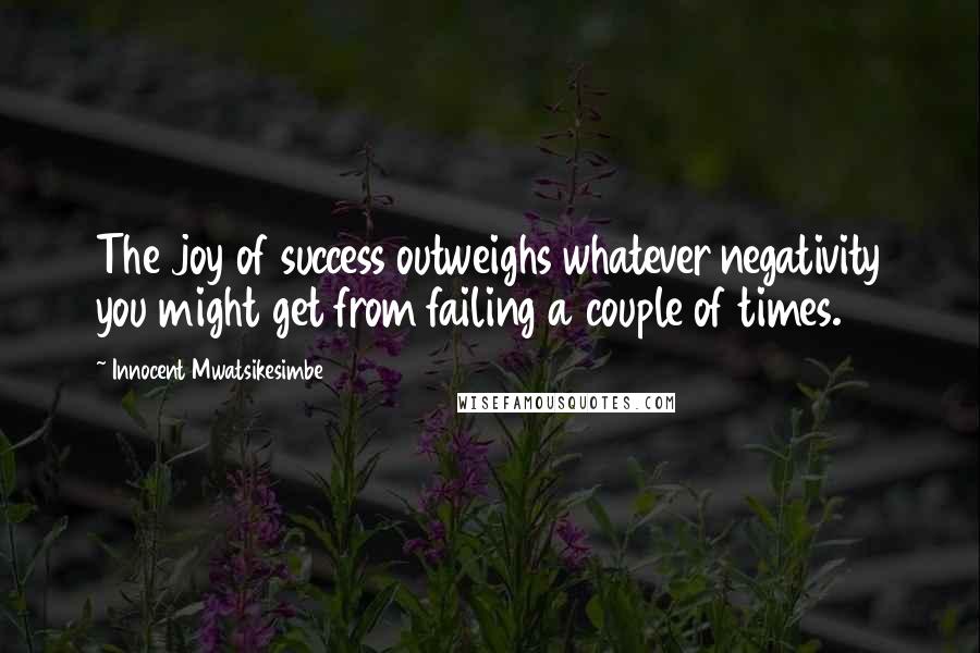 Innocent Mwatsikesimbe Quotes: The joy of success outweighs whatever negativity you might get from failing a couple of times.