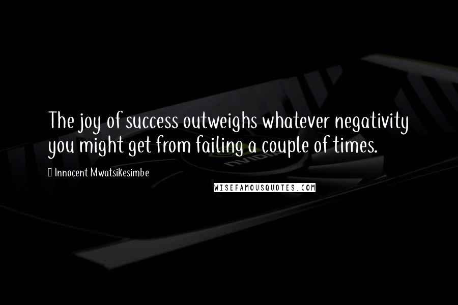 Innocent Mwatsikesimbe Quotes: The joy of success outweighs whatever negativity you might get from failing a couple of times.