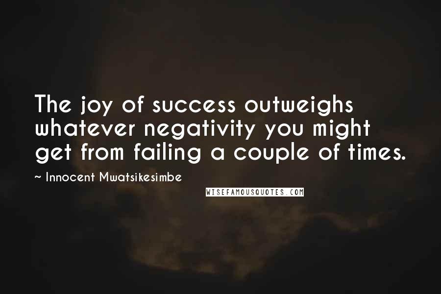 Innocent Mwatsikesimbe Quotes: The joy of success outweighs whatever negativity you might get from failing a couple of times.