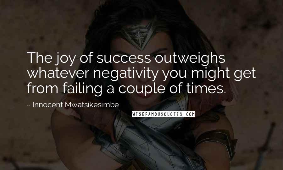 Innocent Mwatsikesimbe Quotes: The joy of success outweighs whatever negativity you might get from failing a couple of times.