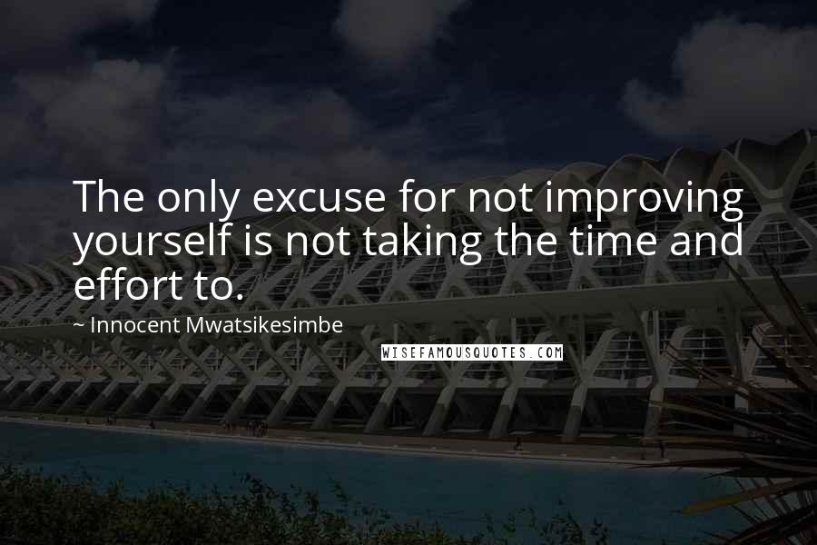 Innocent Mwatsikesimbe Quotes: The only excuse for not improving yourself is not taking the time and effort to.