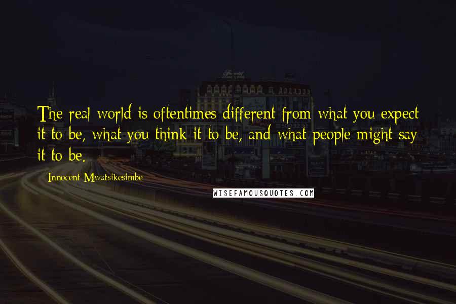 Innocent Mwatsikesimbe Quotes: The real world is oftentimes different from what you expect it to be, what you think it to be, and what people might say it to be.