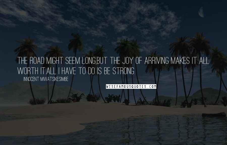 Innocent Mwatsikesimbe Quotes: The road might seem long,But the joy of arriving makes it all worth it.All I have to do is be strong.