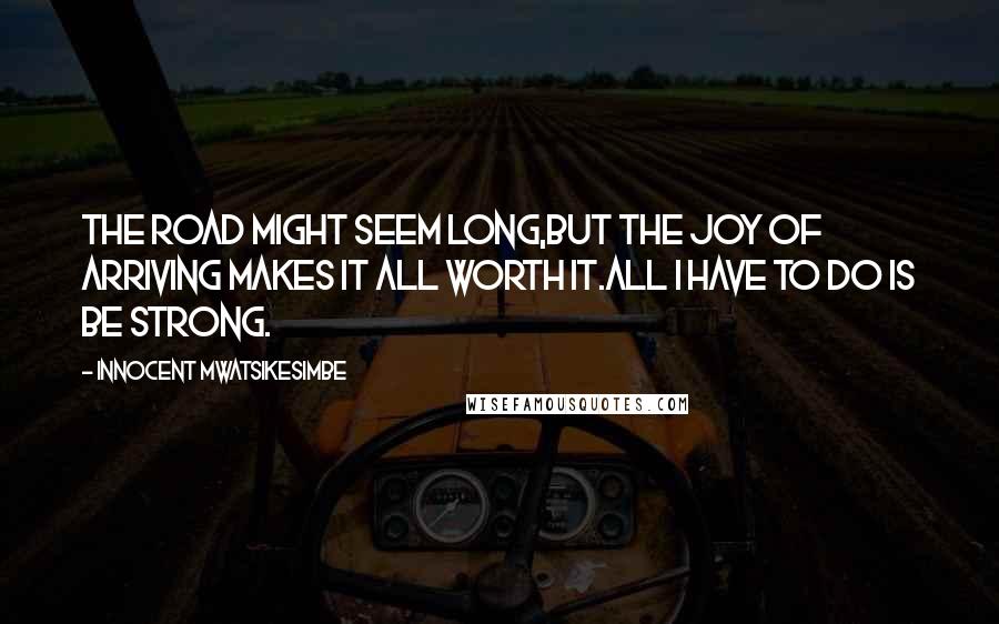 Innocent Mwatsikesimbe Quotes: The road might seem long,But the joy of arriving makes it all worth it.All I have to do is be strong.