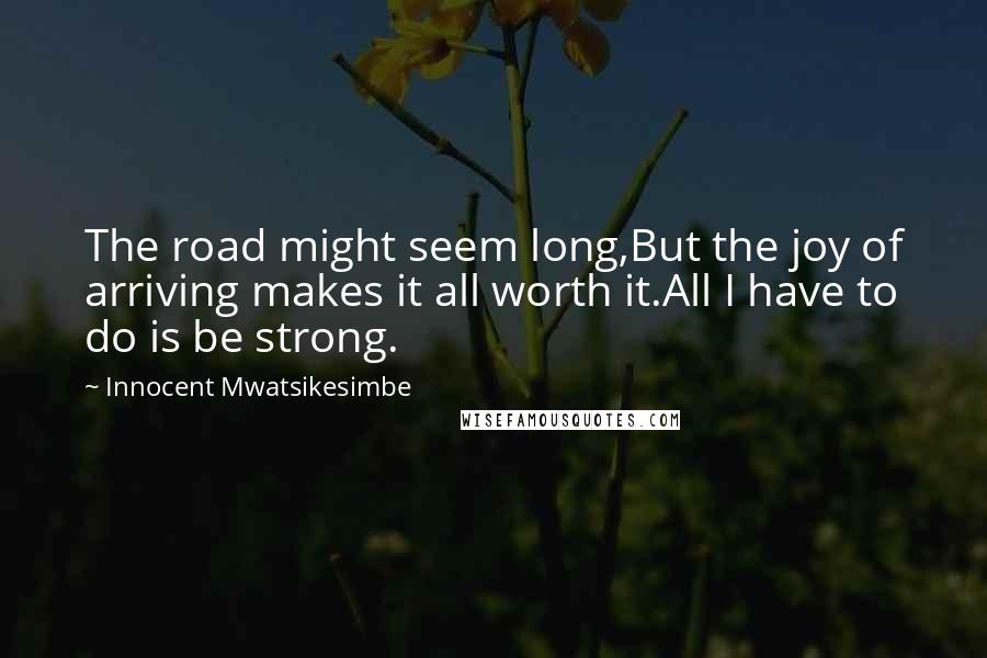 Innocent Mwatsikesimbe Quotes: The road might seem long,But the joy of arriving makes it all worth it.All I have to do is be strong.