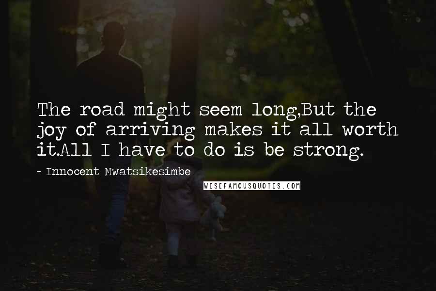 Innocent Mwatsikesimbe Quotes: The road might seem long,But the joy of arriving makes it all worth it.All I have to do is be strong.