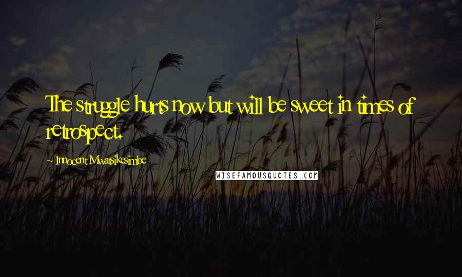 Innocent Mwatsikesimbe Quotes: The struggle hurts now but will be sweet in times of retrospect.