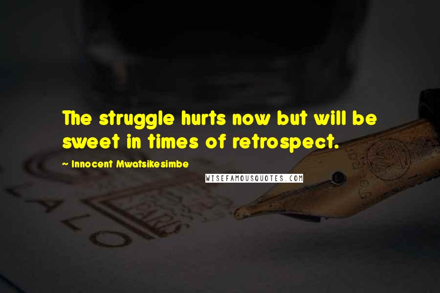 Innocent Mwatsikesimbe Quotes: The struggle hurts now but will be sweet in times of retrospect.