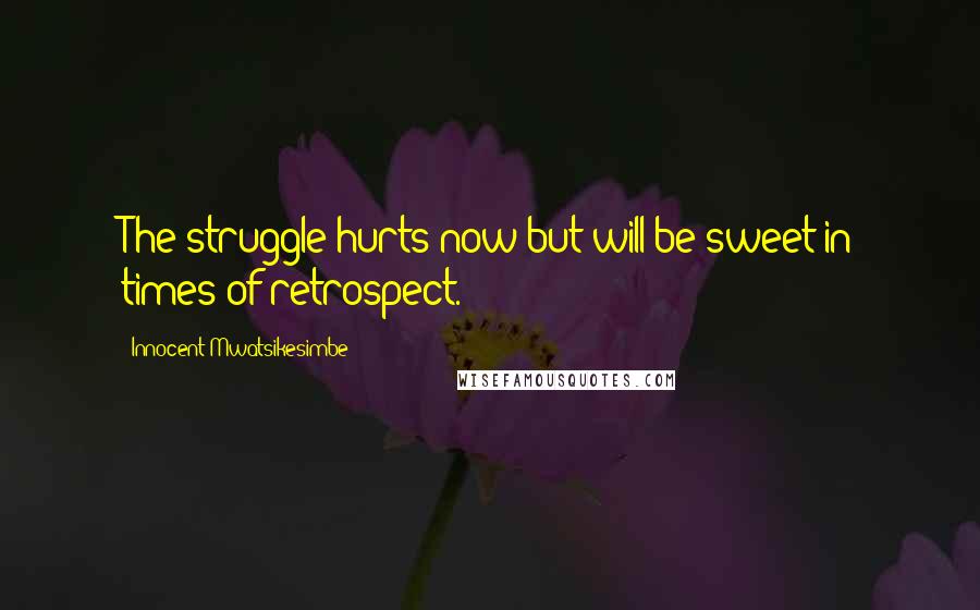 Innocent Mwatsikesimbe Quotes: The struggle hurts now but will be sweet in times of retrospect.