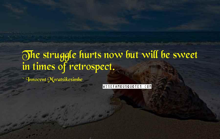 Innocent Mwatsikesimbe Quotes: The struggle hurts now but will be sweet in times of retrospect.