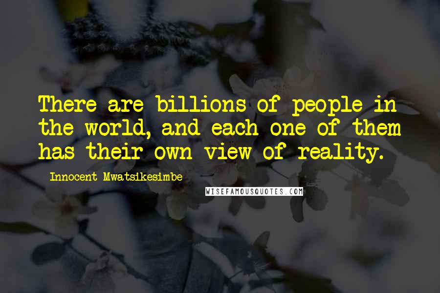 Innocent Mwatsikesimbe Quotes: There are billions of people in the world, and each one of them has their own view of reality.