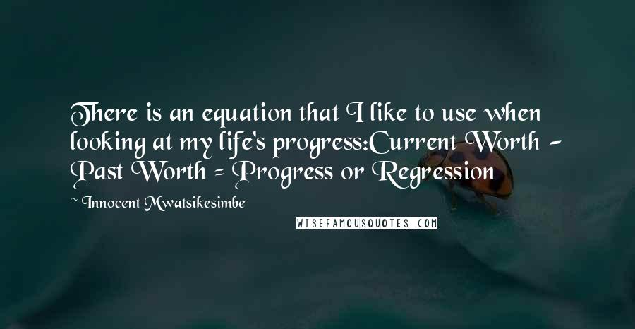 Innocent Mwatsikesimbe Quotes: There is an equation that I like to use when looking at my life's progress:Current Worth - Past Worth = Progress or Regression