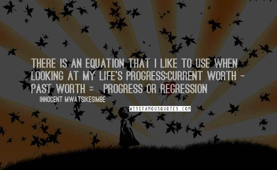 Innocent Mwatsikesimbe Quotes: There is an equation that I like to use when looking at my life's progress:Current Worth - Past Worth = Progress or Regression