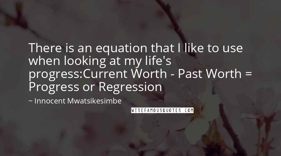 Innocent Mwatsikesimbe Quotes: There is an equation that I like to use when looking at my life's progress:Current Worth - Past Worth = Progress or Regression