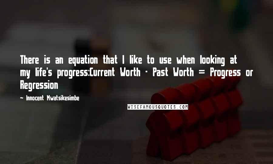 Innocent Mwatsikesimbe Quotes: There is an equation that I like to use when looking at my life's progress:Current Worth - Past Worth = Progress or Regression