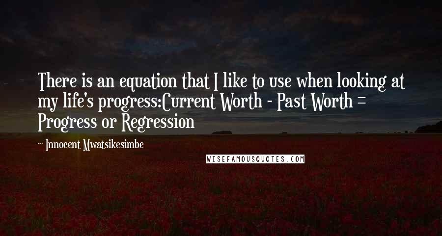 Innocent Mwatsikesimbe Quotes: There is an equation that I like to use when looking at my life's progress:Current Worth - Past Worth = Progress or Regression