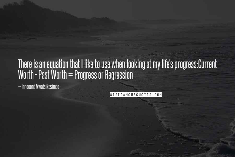 Innocent Mwatsikesimbe Quotes: There is an equation that I like to use when looking at my life's progress:Current Worth - Past Worth = Progress or Regression