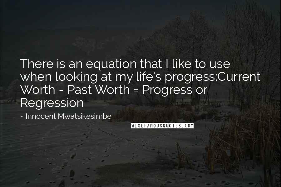 Innocent Mwatsikesimbe Quotes: There is an equation that I like to use when looking at my life's progress:Current Worth - Past Worth = Progress or Regression