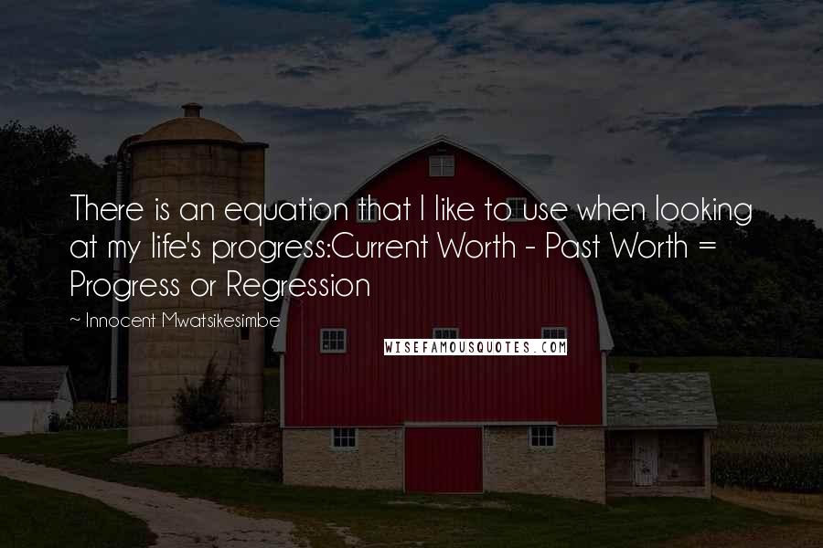 Innocent Mwatsikesimbe Quotes: There is an equation that I like to use when looking at my life's progress:Current Worth - Past Worth = Progress or Regression