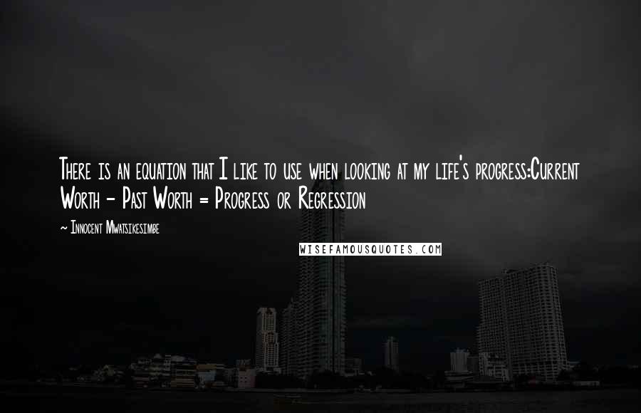 Innocent Mwatsikesimbe Quotes: There is an equation that I like to use when looking at my life's progress:Current Worth - Past Worth = Progress or Regression