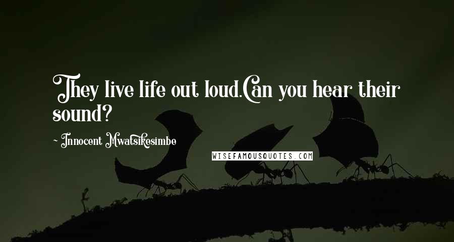 Innocent Mwatsikesimbe Quotes: They live life out loud.Can you hear their sound?