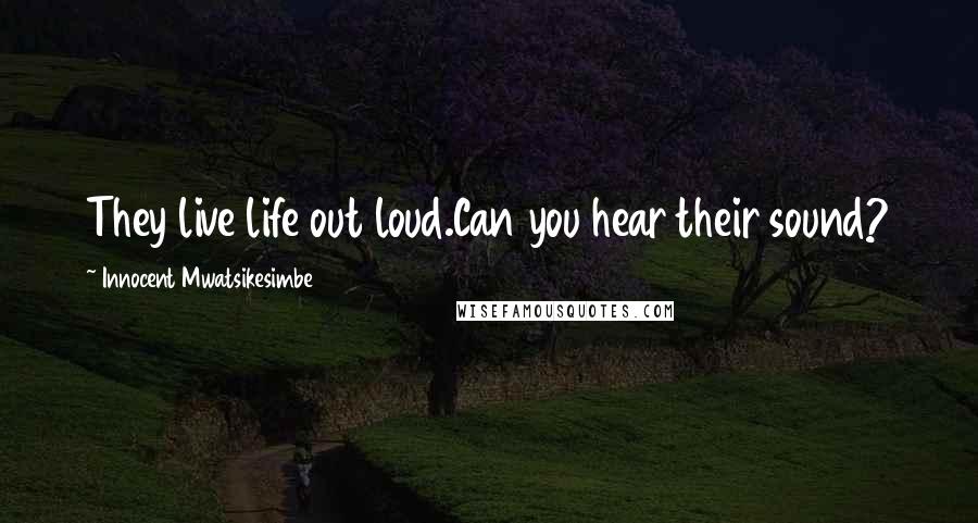 Innocent Mwatsikesimbe Quotes: They live life out loud.Can you hear their sound?