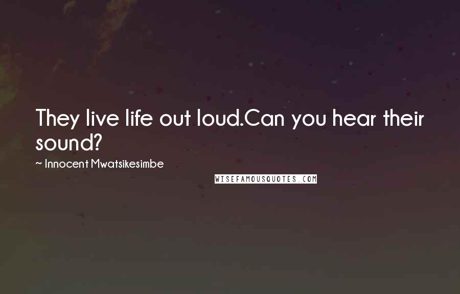 Innocent Mwatsikesimbe Quotes: They live life out loud.Can you hear their sound?