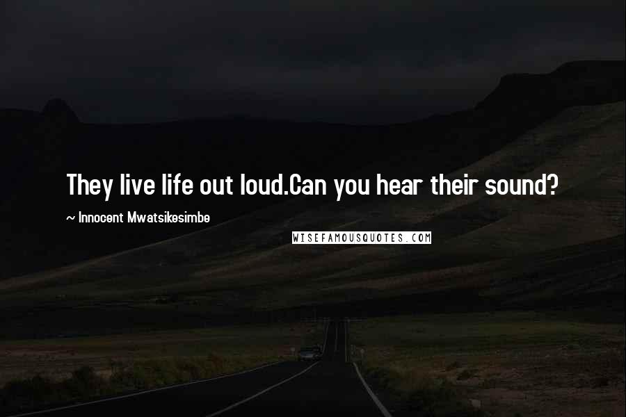 Innocent Mwatsikesimbe Quotes: They live life out loud.Can you hear their sound?