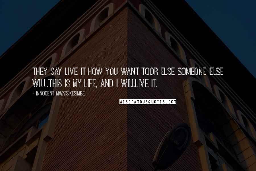 Innocent Mwatsikesimbe Quotes: They say live it how you want toOr else someone else will.This is my life, and I willLive it.