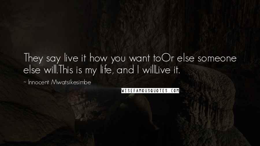 Innocent Mwatsikesimbe Quotes: They say live it how you want toOr else someone else will.This is my life, and I willLive it.