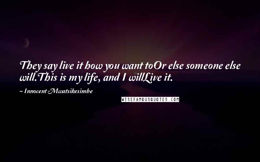 Innocent Mwatsikesimbe Quotes: They say live it how you want toOr else someone else will.This is my life, and I willLive it.