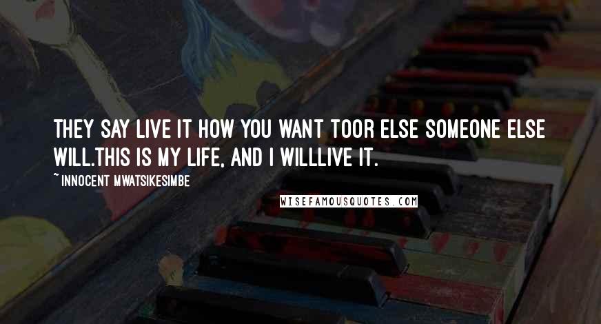 Innocent Mwatsikesimbe Quotes: They say live it how you want toOr else someone else will.This is my life, and I willLive it.