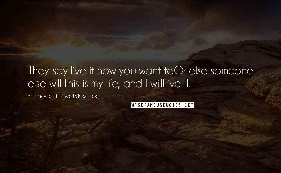 Innocent Mwatsikesimbe Quotes: They say live it how you want toOr else someone else will.This is my life, and I willLive it.