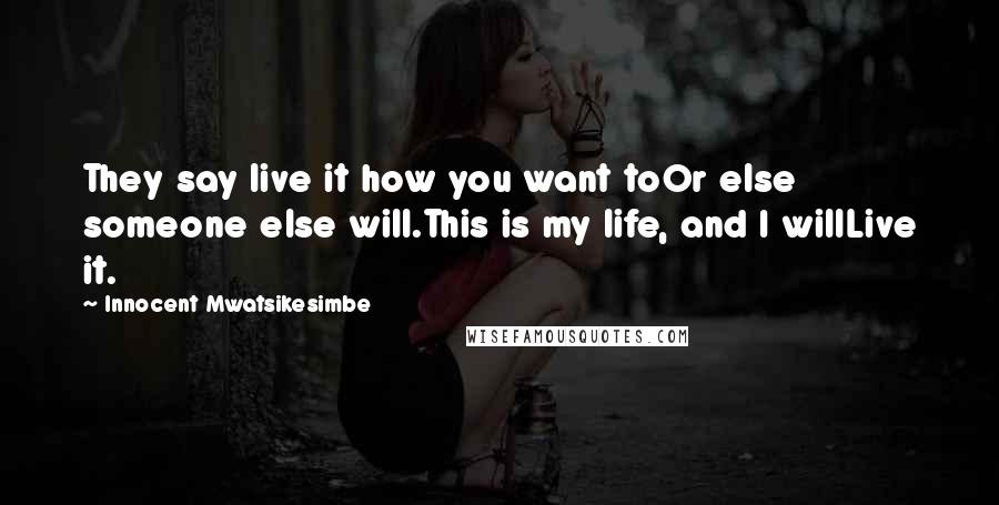 Innocent Mwatsikesimbe Quotes: They say live it how you want toOr else someone else will.This is my life, and I willLive it.