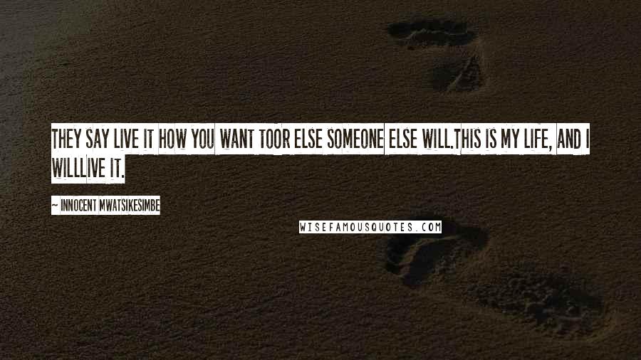 Innocent Mwatsikesimbe Quotes: They say live it how you want toOr else someone else will.This is my life, and I willLive it.