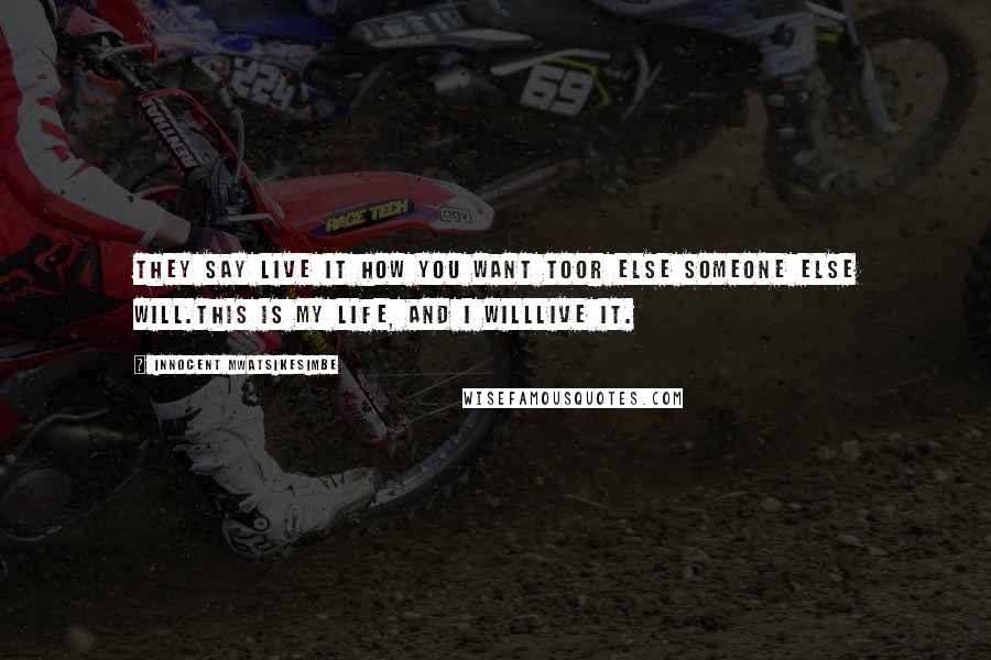 Innocent Mwatsikesimbe Quotes: They say live it how you want toOr else someone else will.This is my life, and I willLive it.