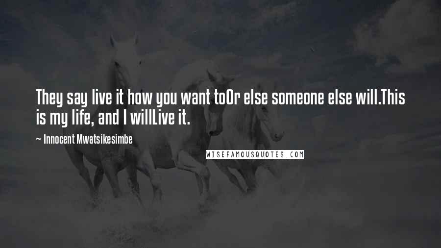 Innocent Mwatsikesimbe Quotes: They say live it how you want toOr else someone else will.This is my life, and I willLive it.