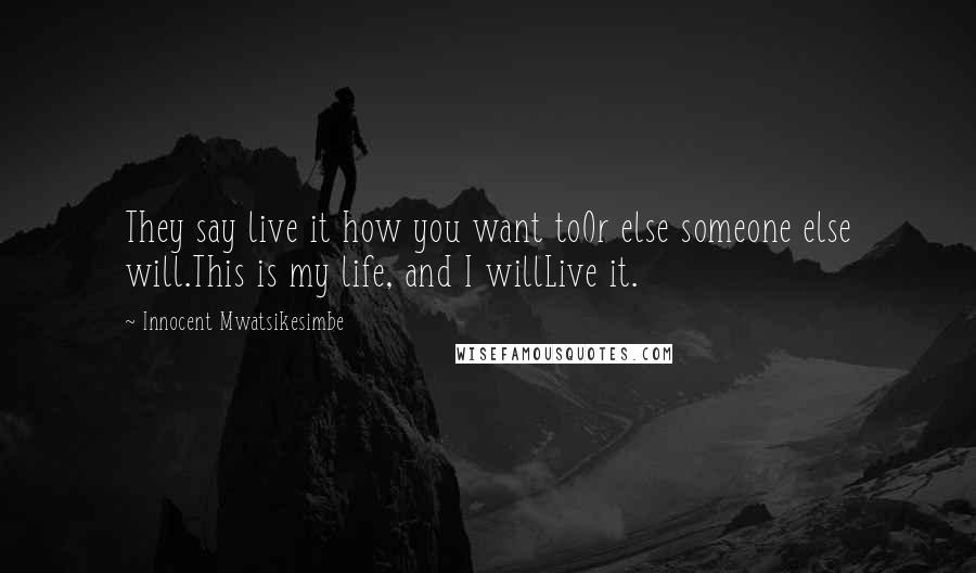 Innocent Mwatsikesimbe Quotes: They say live it how you want toOr else someone else will.This is my life, and I willLive it.