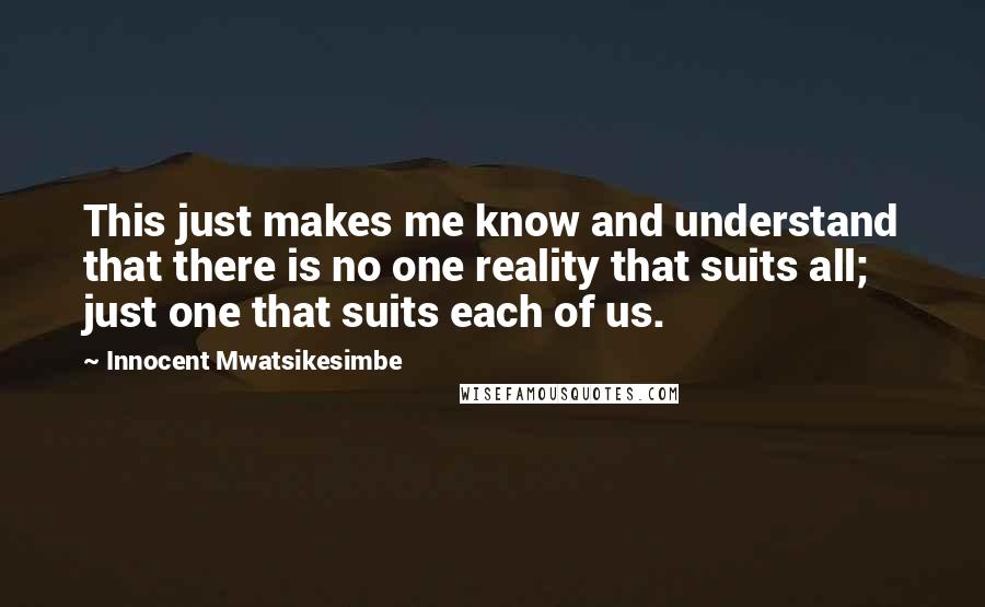Innocent Mwatsikesimbe Quotes: This just makes me know and understand that there is no one reality that suits all; just one that suits each of us.