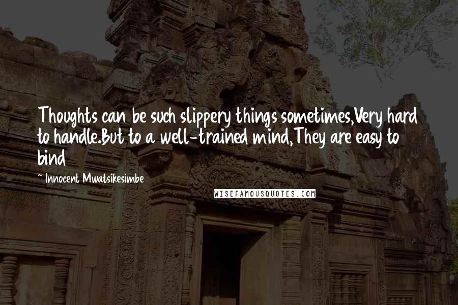 Innocent Mwatsikesimbe Quotes: Thoughts can be such slippery things sometimes,Very hard to handle.But to a well-trained mind,They are easy to bind