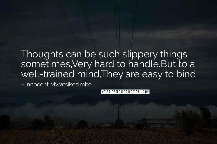 Innocent Mwatsikesimbe Quotes: Thoughts can be such slippery things sometimes,Very hard to handle.But to a well-trained mind,They are easy to bind