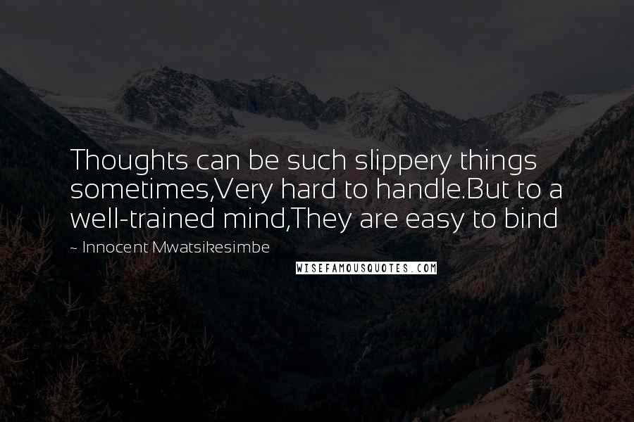 Innocent Mwatsikesimbe Quotes: Thoughts can be such slippery things sometimes,Very hard to handle.But to a well-trained mind,They are easy to bind